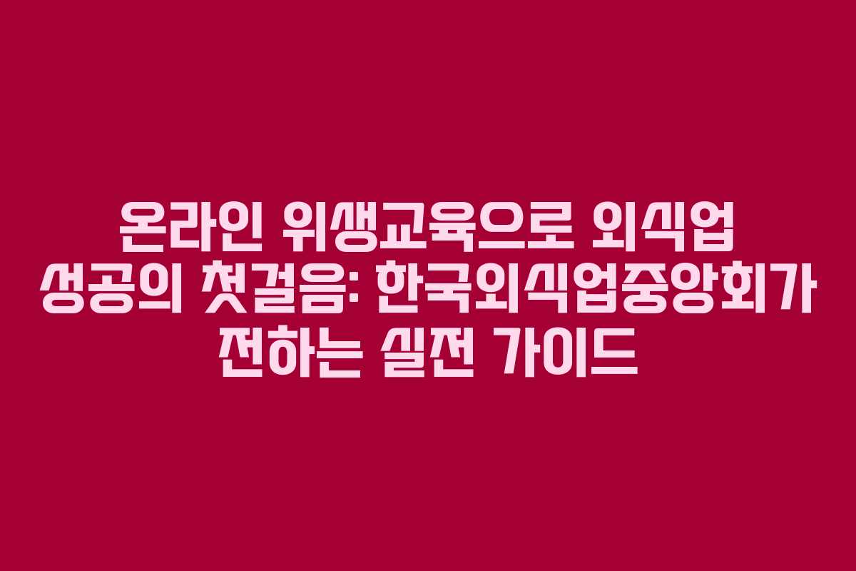 온라인 위생교육으로 외식업 성공의 첫걸음: 한국외식업중앙회가 전하는 실전 가이드