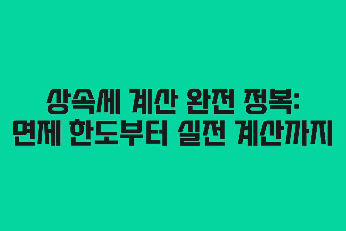 상속세 계산 완전 정복: 면제 한도부터 실전 계산까지