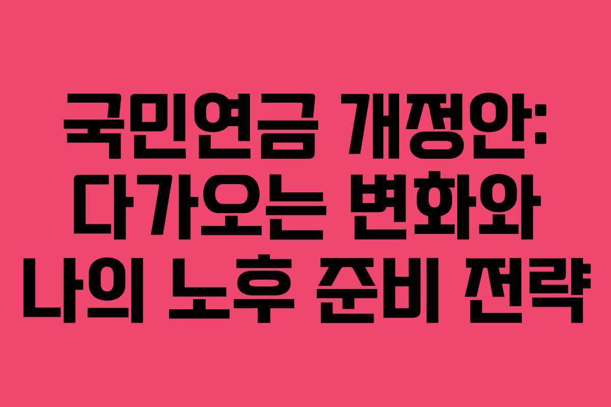국민연금 개정안: 다가오는 변화와 나의 노후 준비 전략