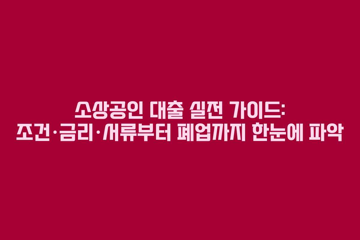 소상공인 대출 실전 가이드: 조건·금리·서류부터 폐업까지 한눈에 파악