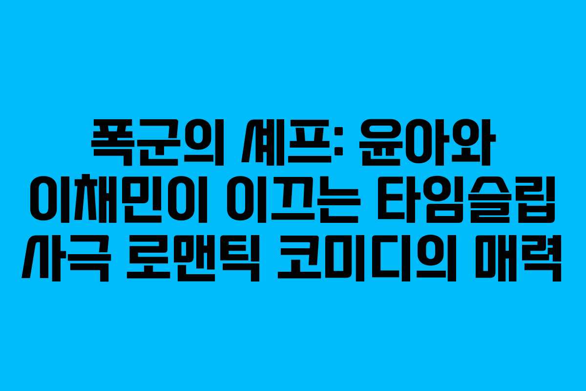 폭군의 셰프: 윤아와 이채민이 이끄는 타임슬립 사극 로맨틱 코미디의 매력