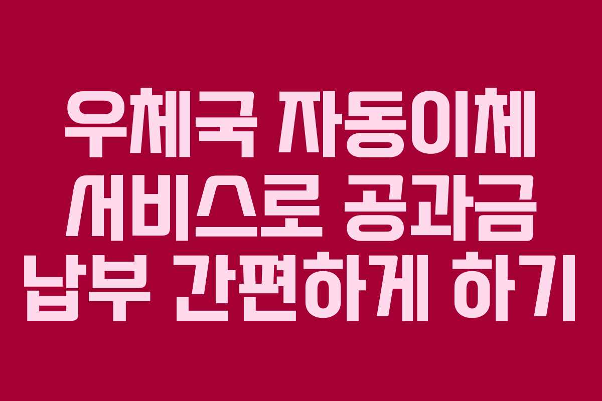 우체국 자동이체 서비스로 공과금 납부 간편하게 하기