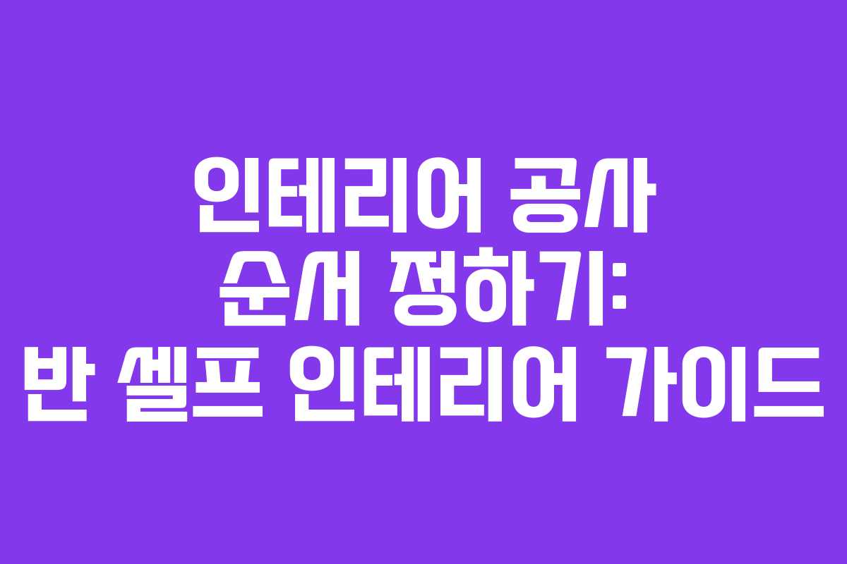 인테리어 공사 순서 정하기: 반 셀프 인테리어 가이드