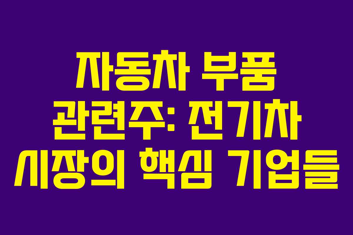 자동차 부품 관련주: 전기차 시장의 핵심 기업들