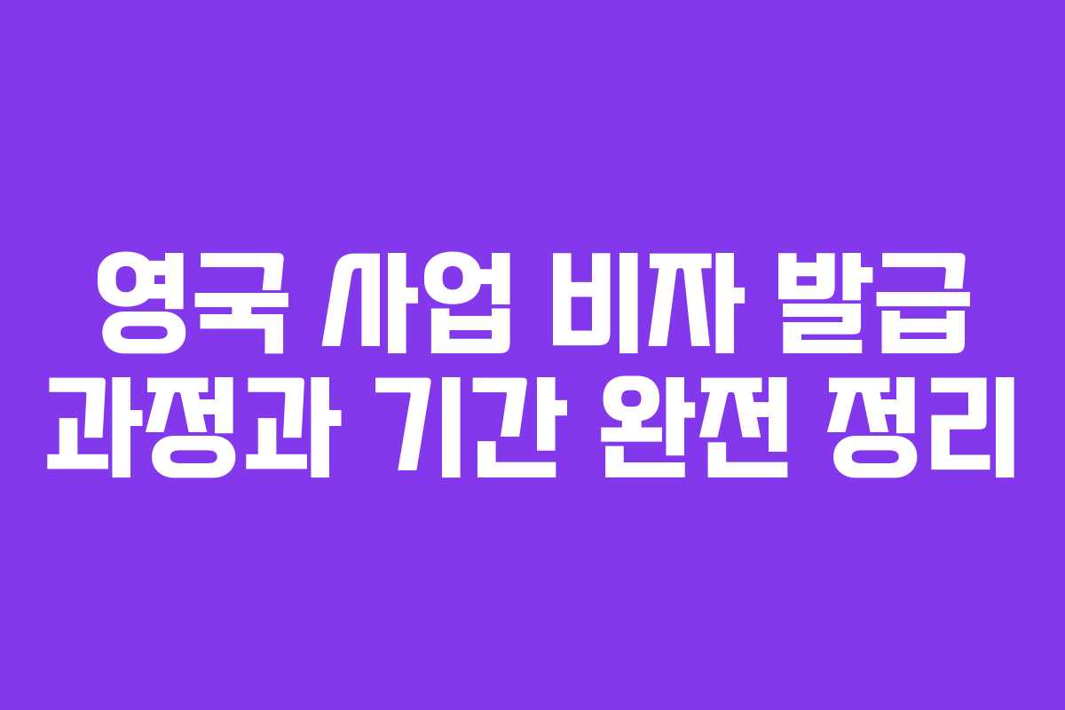 영국 사업 비자 발급 과정과 기간 완전 정리
