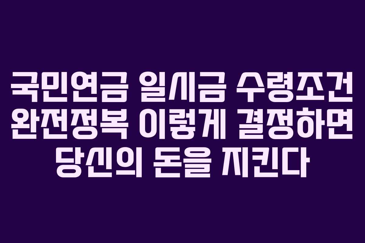 국민연금 일시금 수령조건 완전정복 이렇게 결정하면 당신의 돈을 지킨다