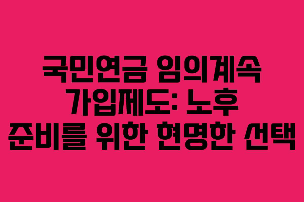 국민연금 임의계속 가입제도: 노후 준비를 위한 현명한 선택 국민연금 임의계속 가입제도: 노후 준비를 위한 현명한 선택