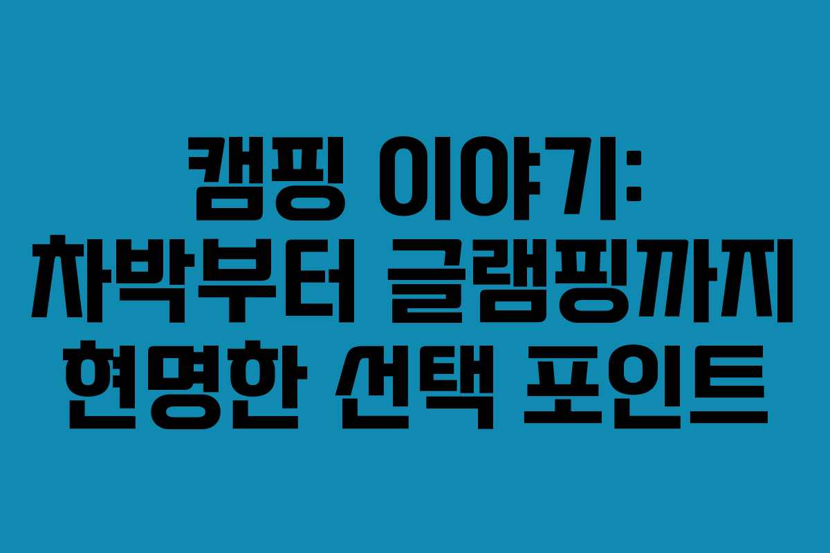 캠핑 이야기: 차박부터 글램핑까지 현명한 선택 포인트 캠핑 이야기: 차박부터 글램핑까지 현명한 선택 포인트
