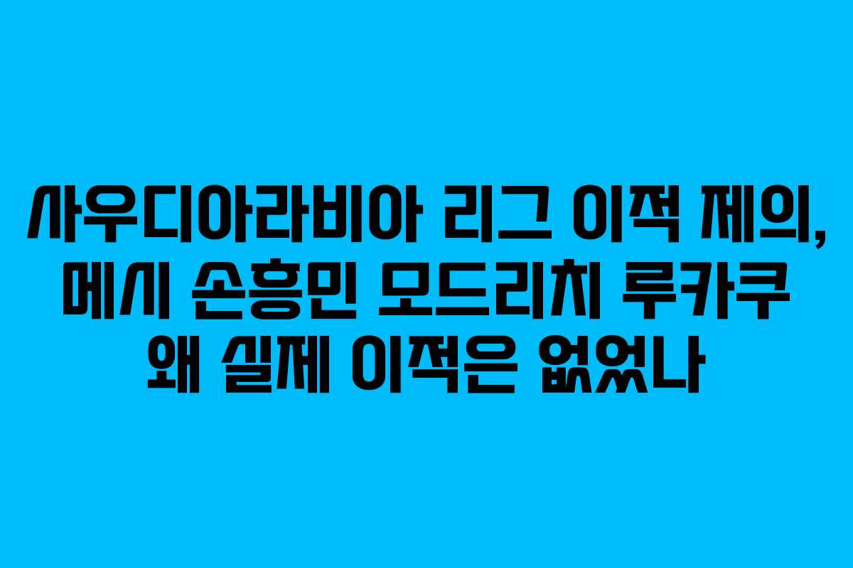 사우디아라비아 리그 이적 제의, 메시 손흥민 모드리치 루카쿠 왜 실제 이적은 없었나 사우디아라비아 리그 이적 제의, 메시 손흥민 모드리치 루카쿠 왜 실제 이적은 없었나