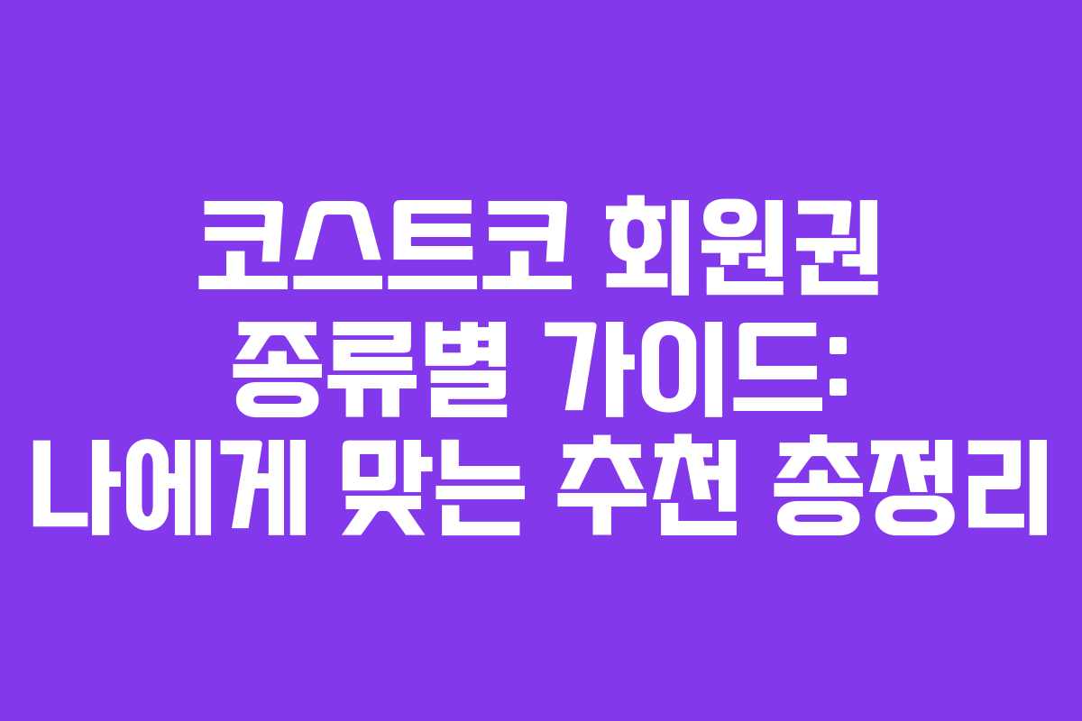 코스트코 회원권 종류별 가이드: 나에게 맞는 추천 총정리