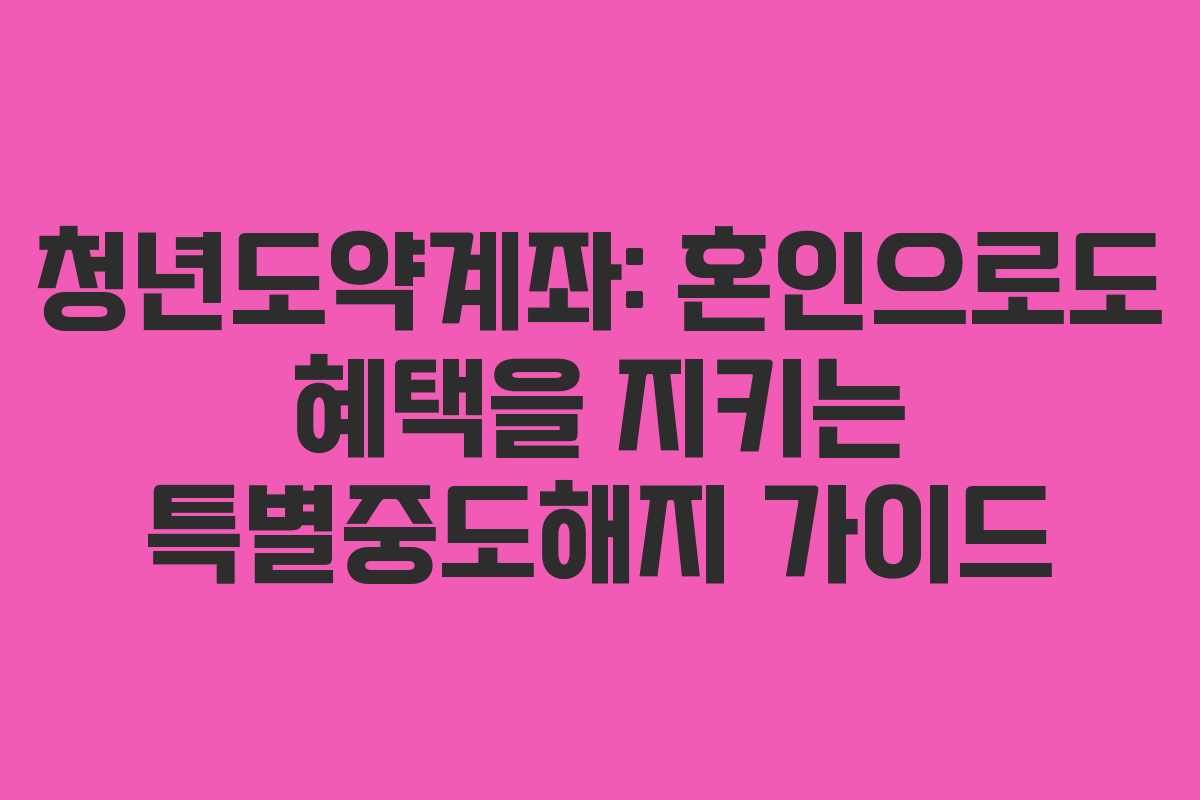 청년도약계좌: 혼인으로도 혜택을 지키는 특별중도해지 가이드 청년도약계좌: 혼인으로도 혜택을 지키는 특별중도해지 가이드