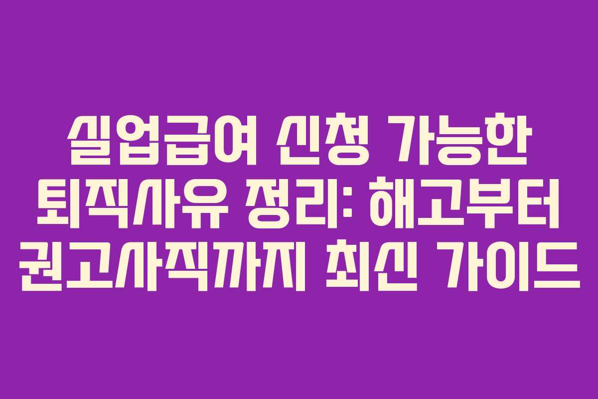 실업급여 신청 가능한 퇴직사유 정리: 해고부터 권고사직까지 최신 가이드