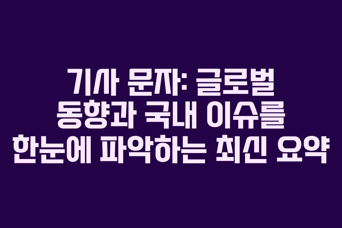 기사 문자: 글로벌 동향과 국내 이슈를 한눈에 파악하는 최신 요약