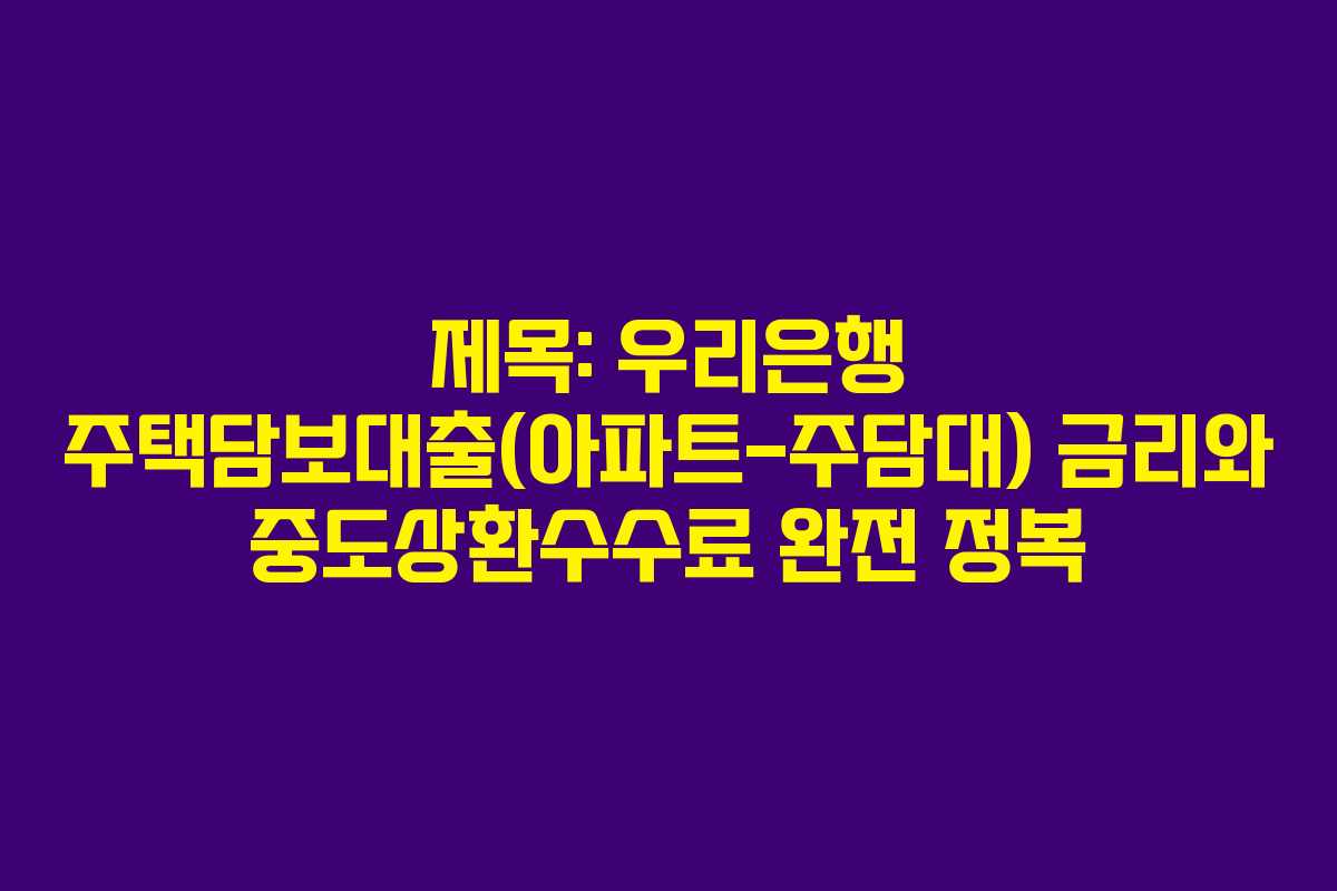 제목: 우리은행 주택담보대출(아파트-주담대) 금리와 중도상환수수료 완전 정복