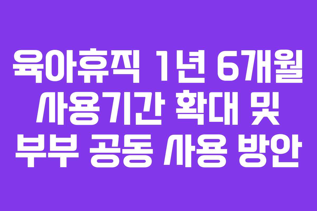 육아휴직 1년 6개월 사용기간 확대 및 부부 공동 사용 방안