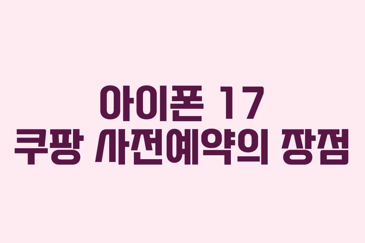 아이폰 17 쿠팡 사전예약의 장점 아이폰 17 쿠팡 사전예약의 장점