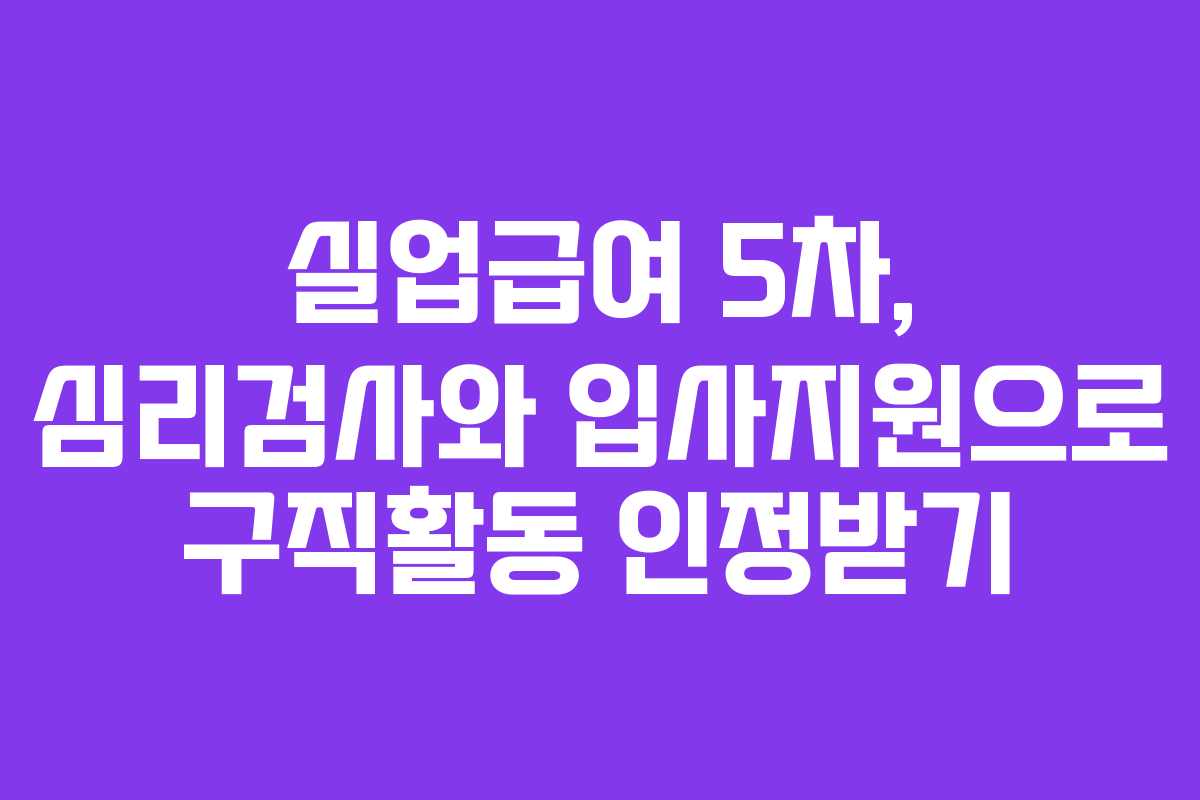 실업급여 5차, 심리검사와 입사지원으로 구직활동 인정받기