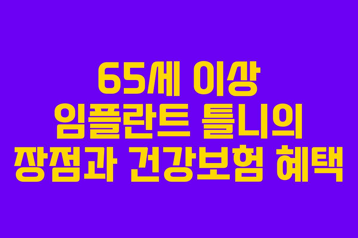 65세 이상 임플란트 틀니의 장점과 건강보험 혜택