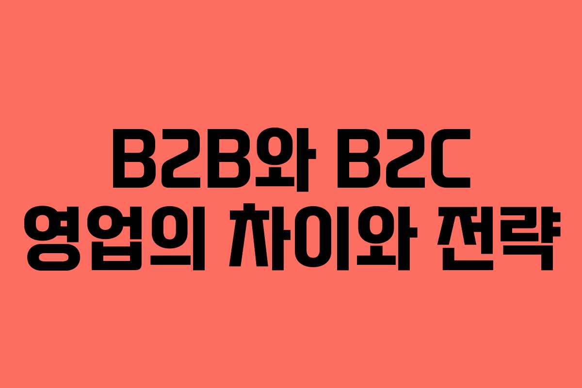B2B와 B2C 영업의 차이와 전략