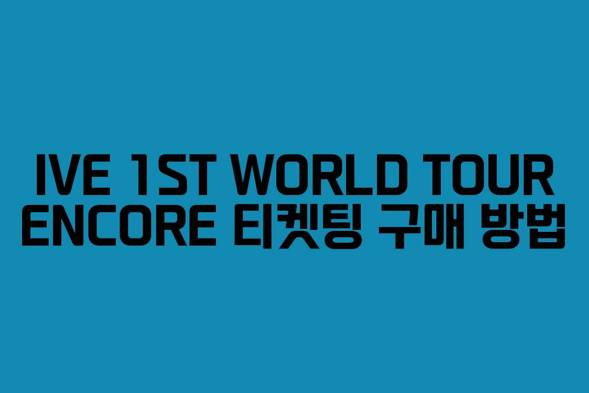 IVE 1ST WORLD TOUR ENCORE 티켓팅 구매 방법