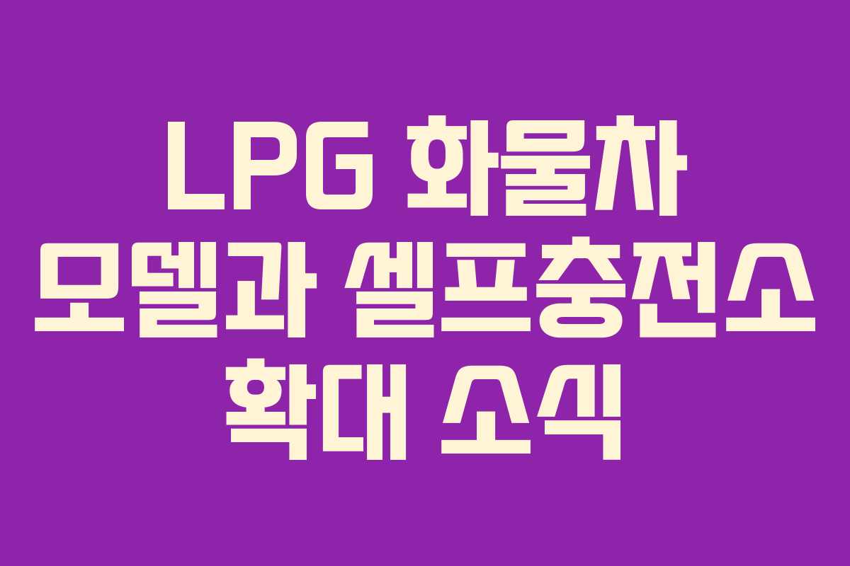 LPG 화물차 모델과 셀프충전소 확대 소식