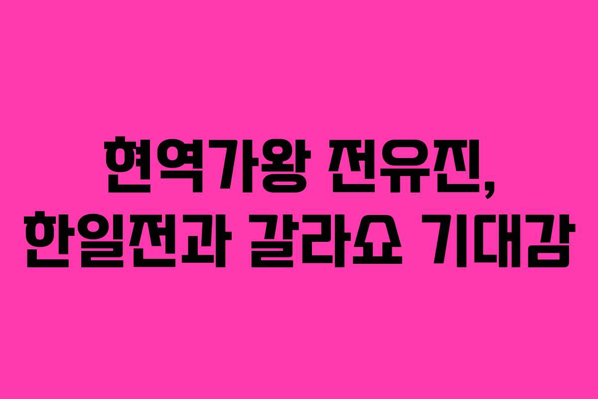 현역가왕 전유진, 한일전과 갈라쇼 기대감