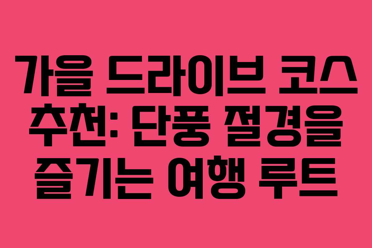 가을 드라이브 코스 추천: 단풍 절경을 즐기는 여행 루트