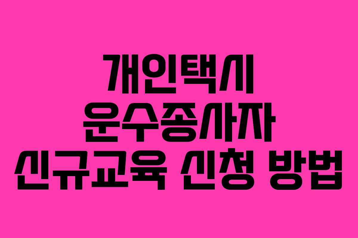 개인택시 운수종사자 신규교육 신청 방법 개인택시 운수종사자 신규교육 신청 방법
