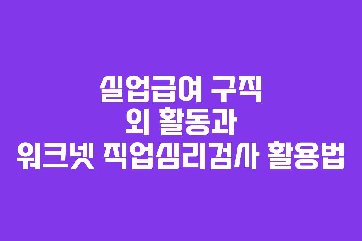 실업급여 구직 외 활동과 워크넷 직업심리검사 활용법