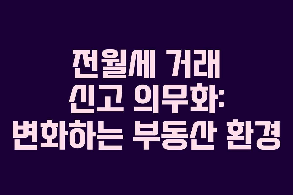 전월세 거래 신고 의무화: 변화하는 부동산 환경 전월세 거래 신고 의무화: 변화하는 부동산 환경