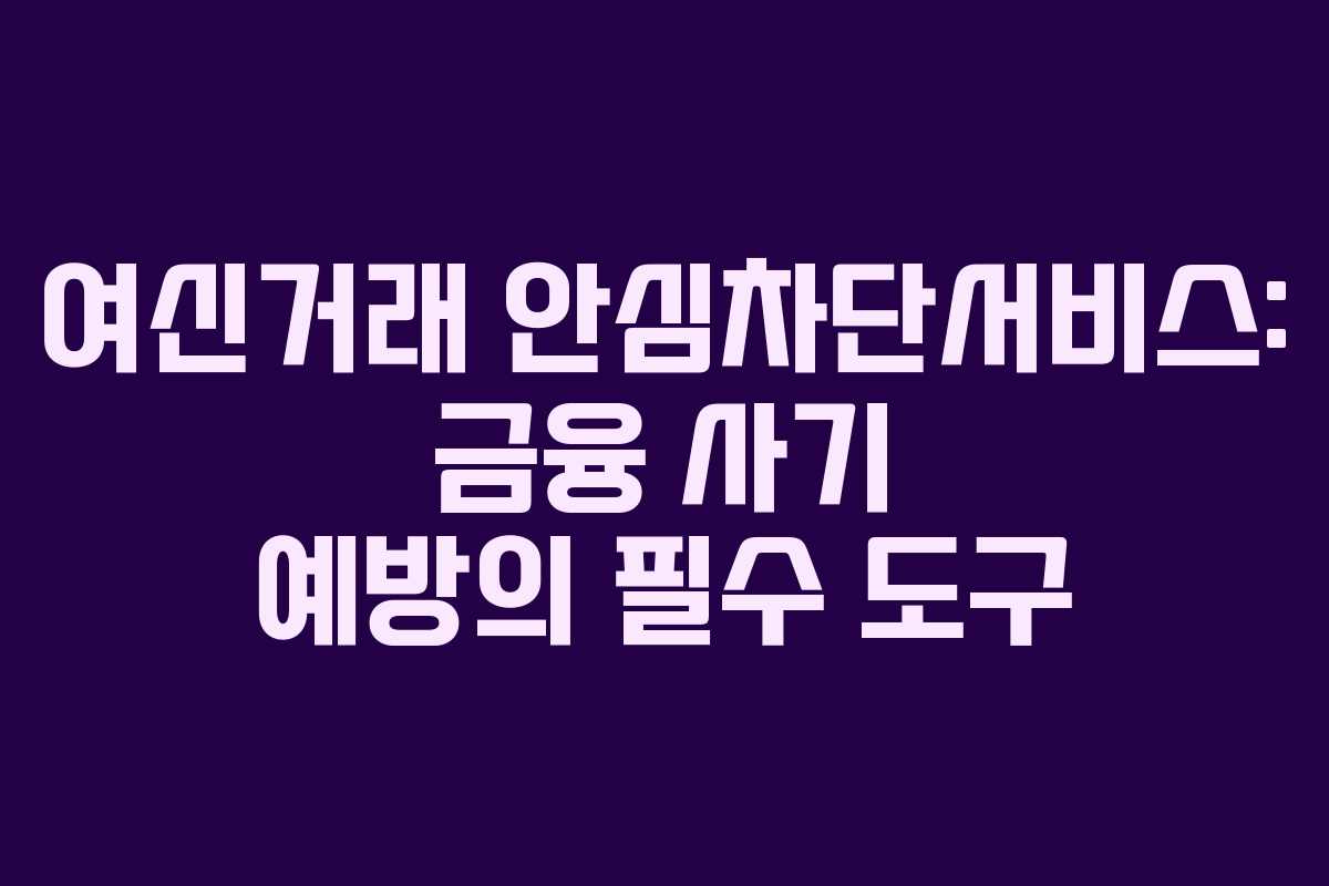 여신거래 안심차단서비스: 금융 사기 예방의 필수 도구