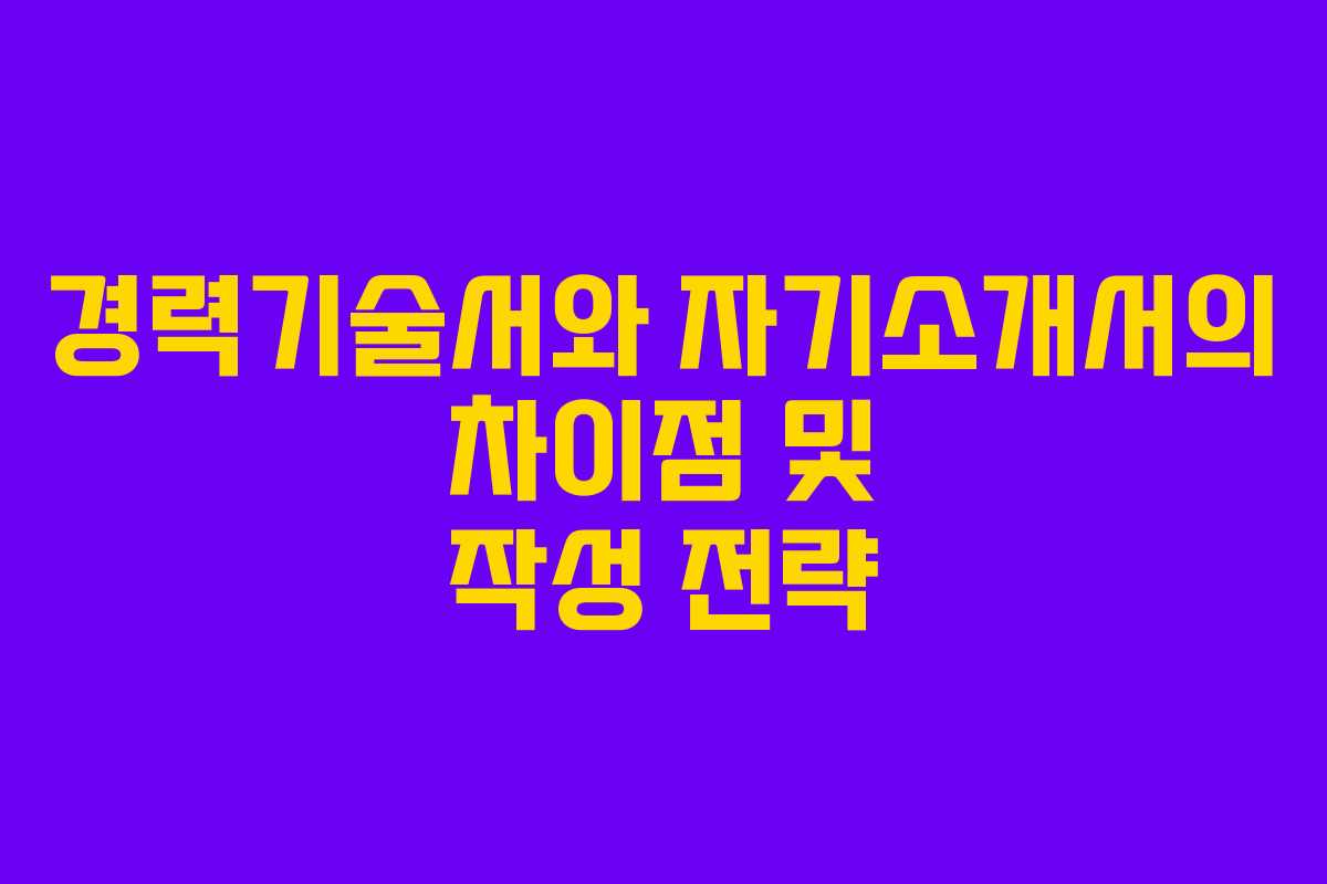 경력기술서와 자기소개서의 차이점 및 작성 전략 경력기술서와 자기소개서의 차이점 및 작성 전략