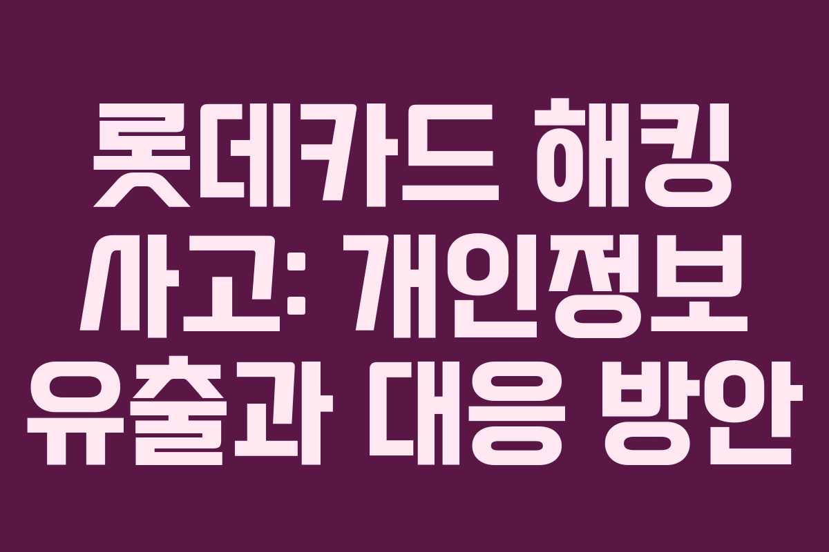 롯데카드 해킹 사고: 개인정보 유출과 대응 방안