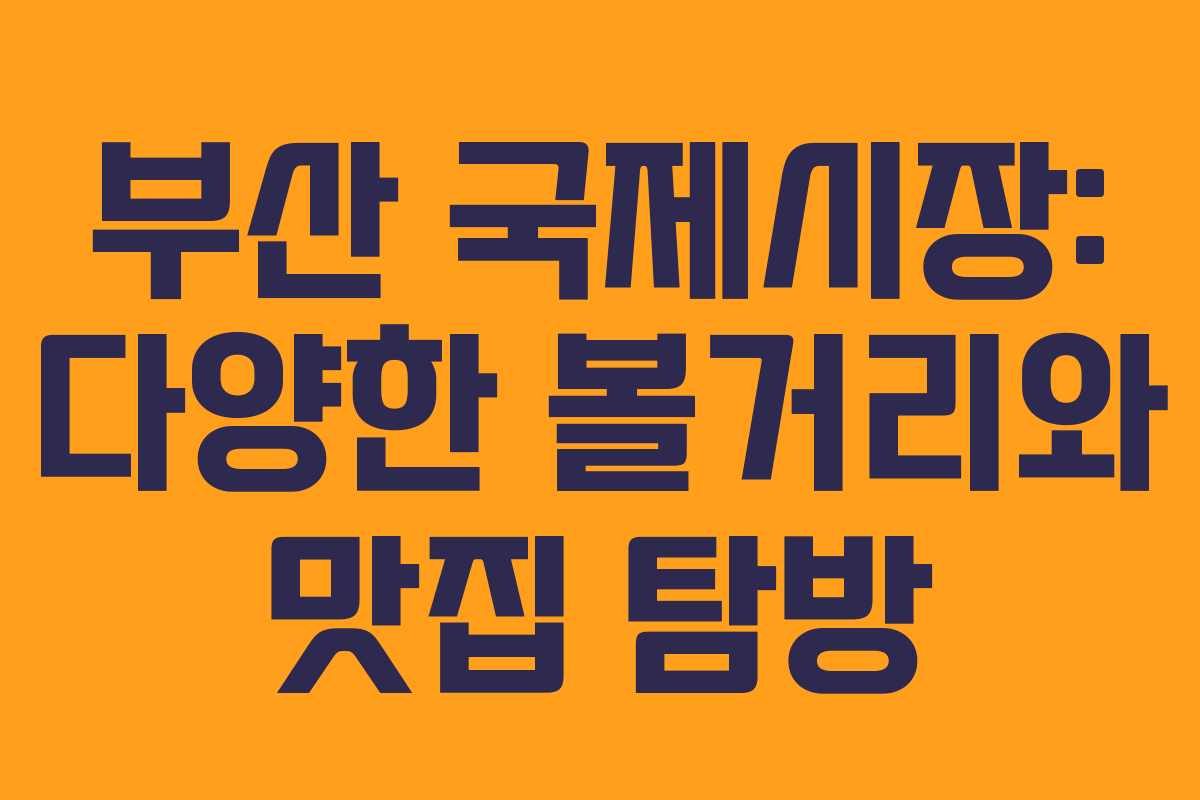 부산 국제시장: 다양한 볼거리와 맛집 탐방