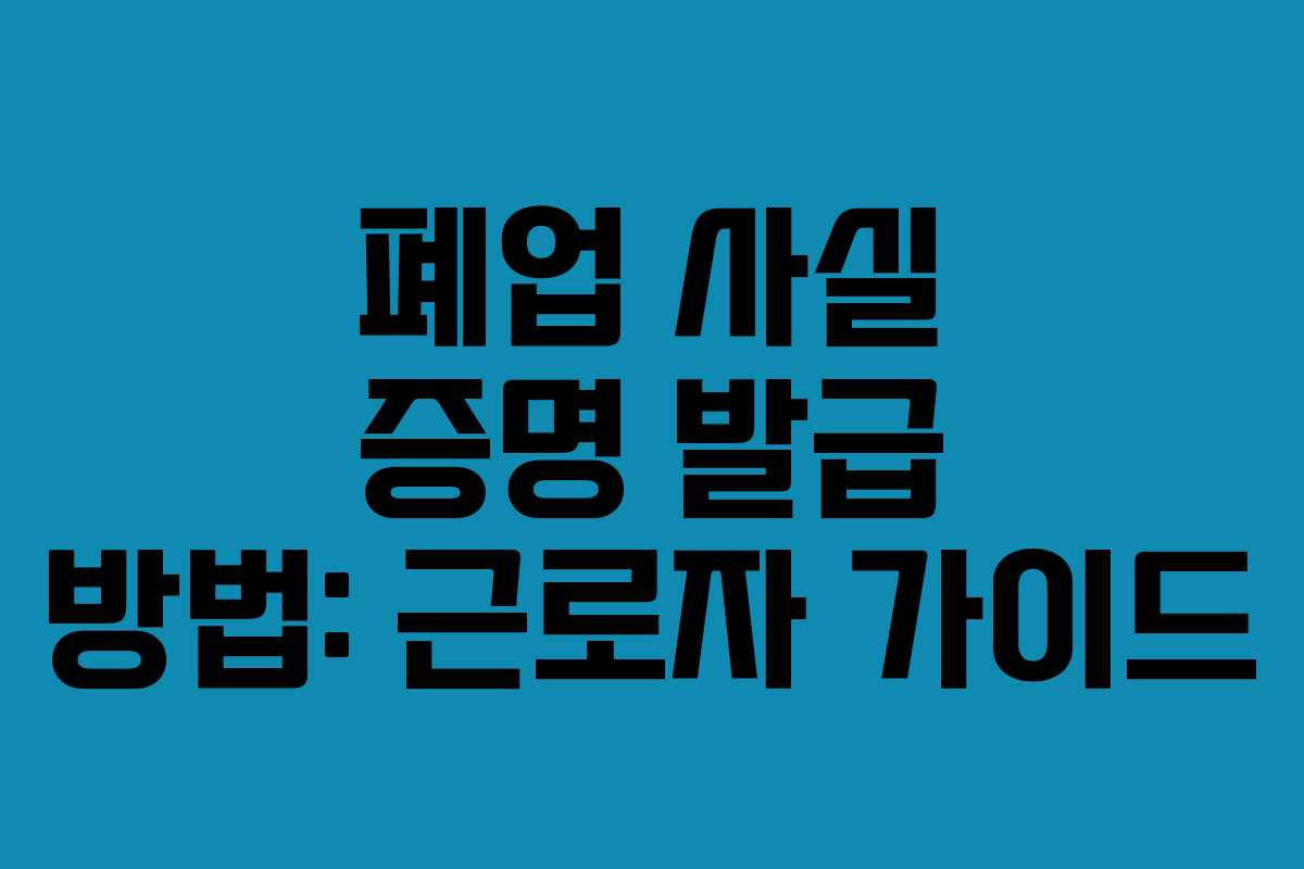 폐업 사실 증명 발급 방법: 근로자 가이드