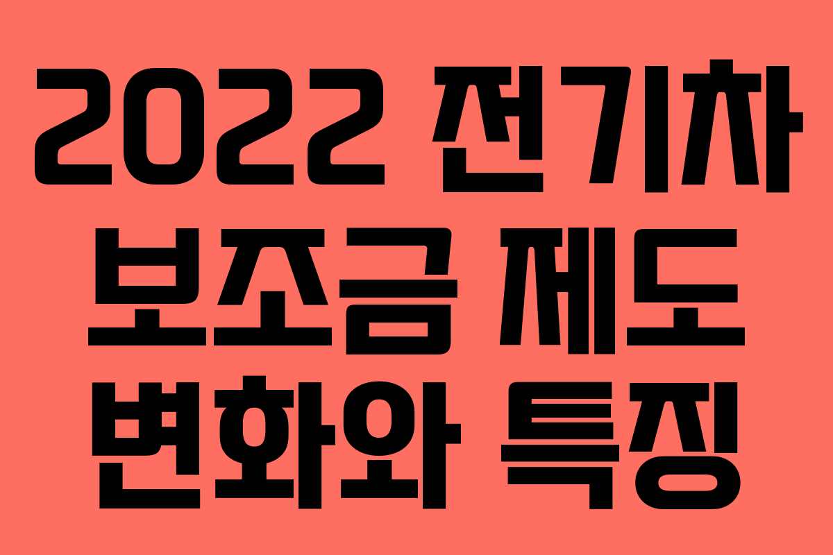 2022 전기차 보조금 제도 변화와 특징