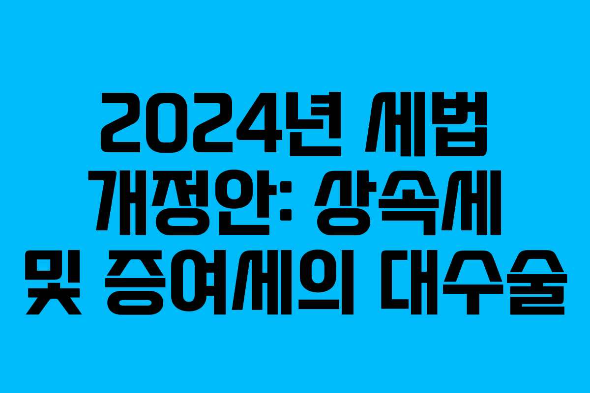 2024년 세법 개정안: 상속세 및 증여세의 대수술