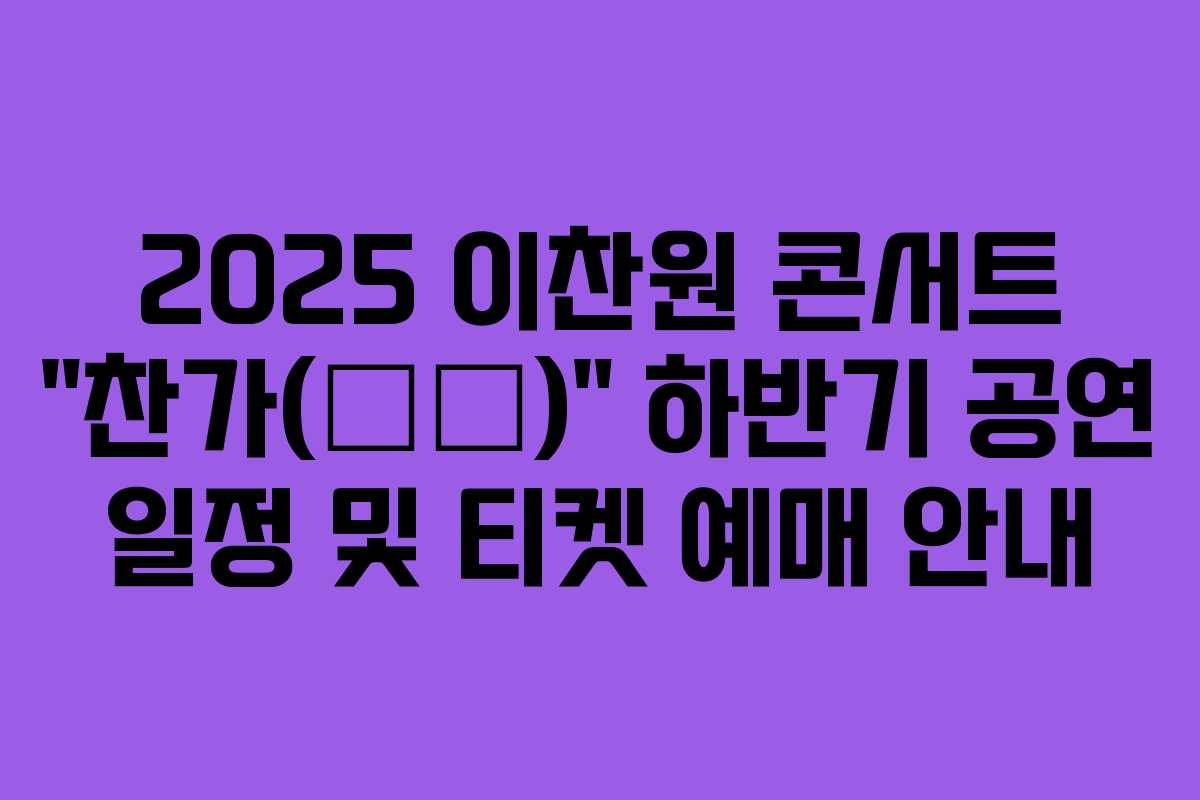 2025 이찬원 콘서트 &ldquo;찬가(燦歌)&rdquo; 하반기 공연 일정 및 티켓 예매 안내