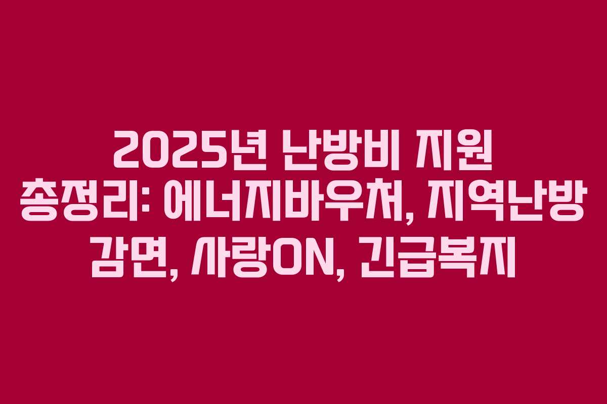 2025년 난방비 지원 총정리: 에너지바우처, 지역난방 감면, 사랑ON, 긴급복지
