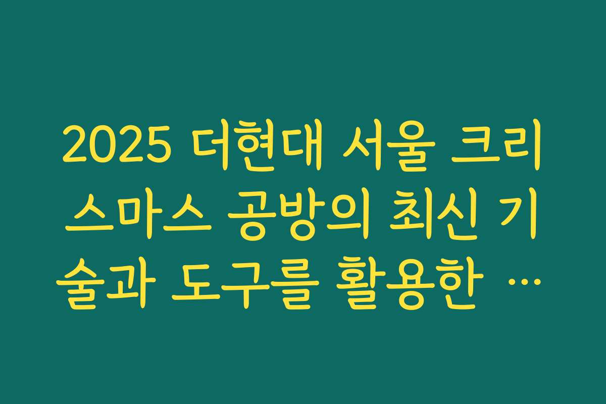 2025 더현대 서울 크리스마스 공방의 최신 기술과 도구를 활용한 작품 제작 방법 2025 더현대 서울 크리스마스 공방의 최신 기술과 도구를 활용한 작품 제작 방법