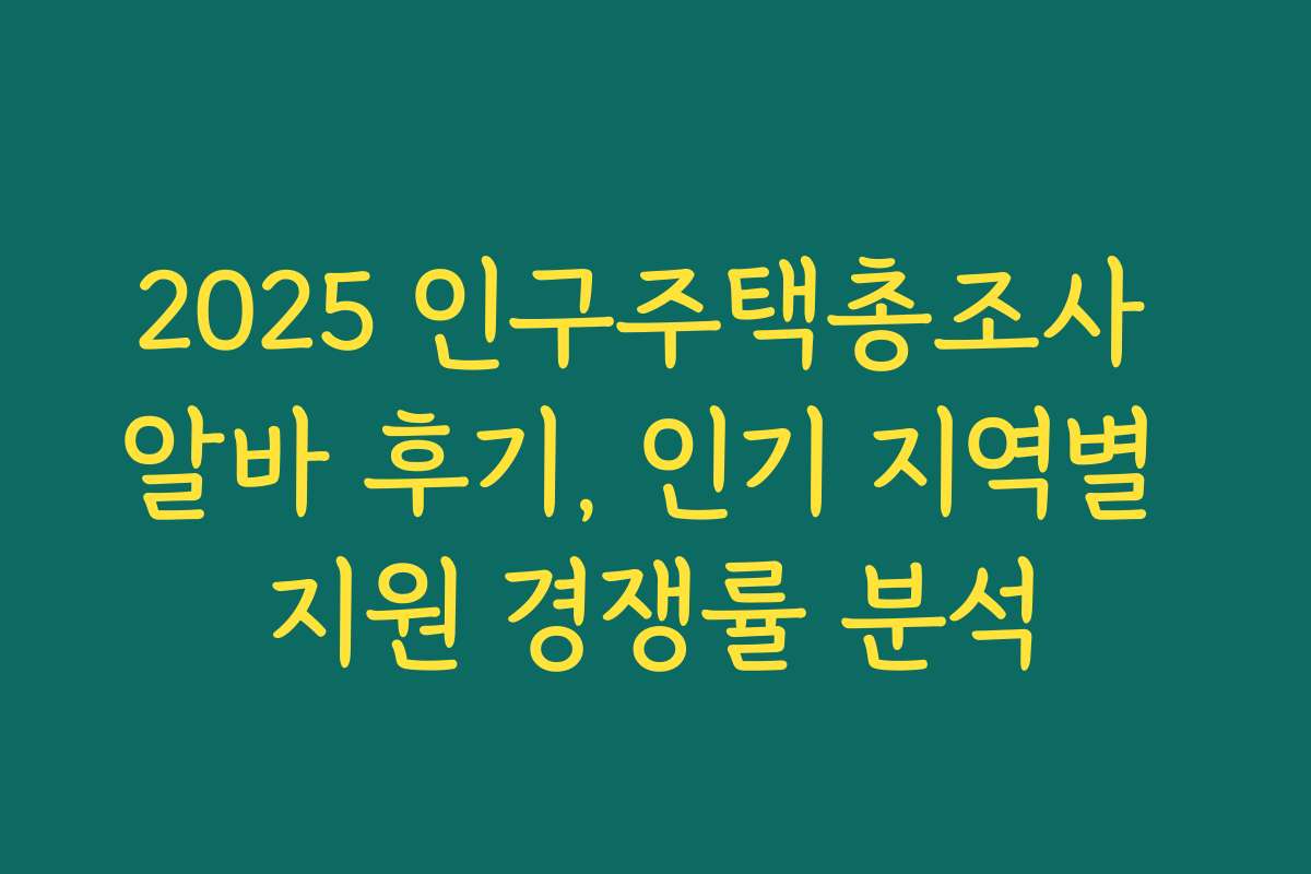 2025 인구주택총조사 알바 후기, 인기 지역별 지원 경쟁률 분석 2025 인구주택총조사 알바 후기, 인기 지역별 지원 경쟁률 분석