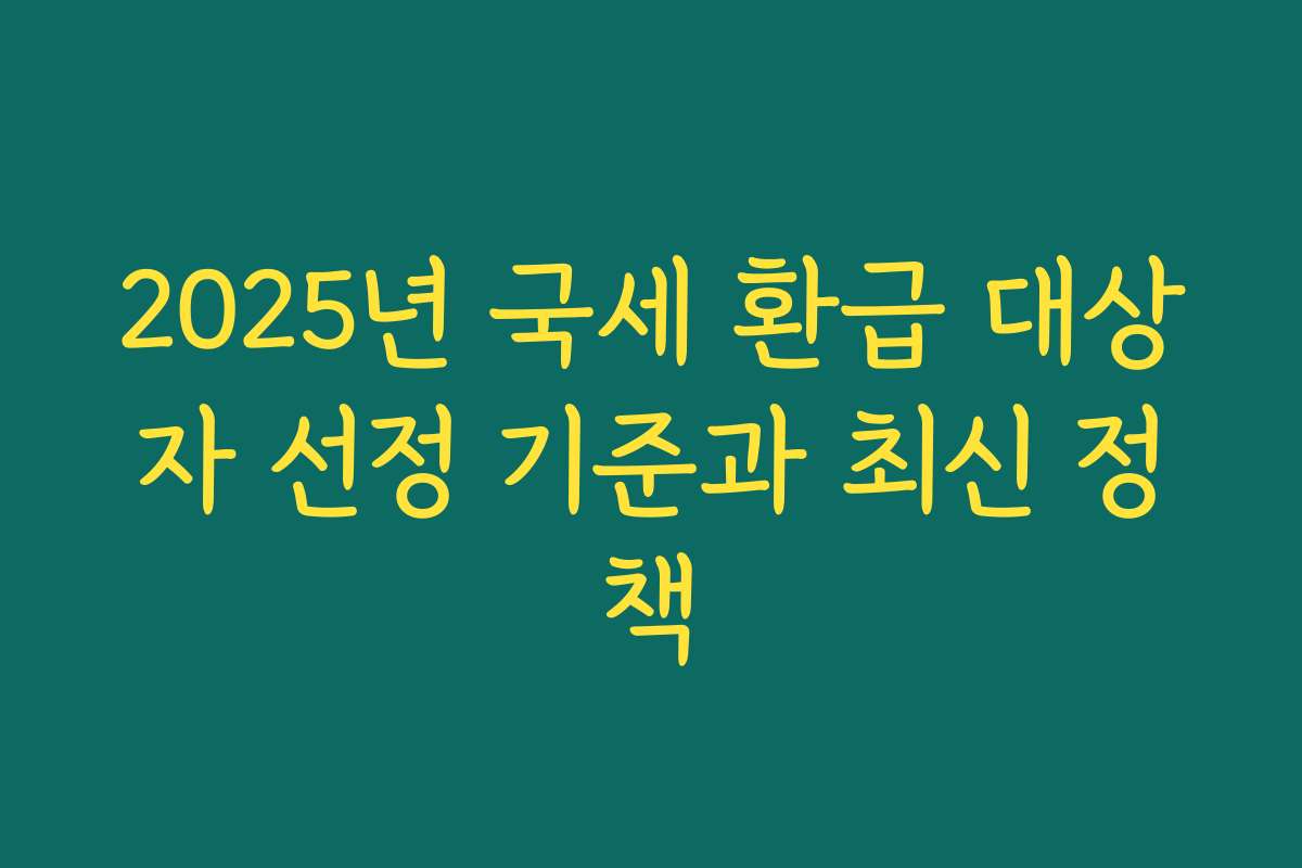 2025년 국세 환급 대상자 선정 기준과 최신 정책