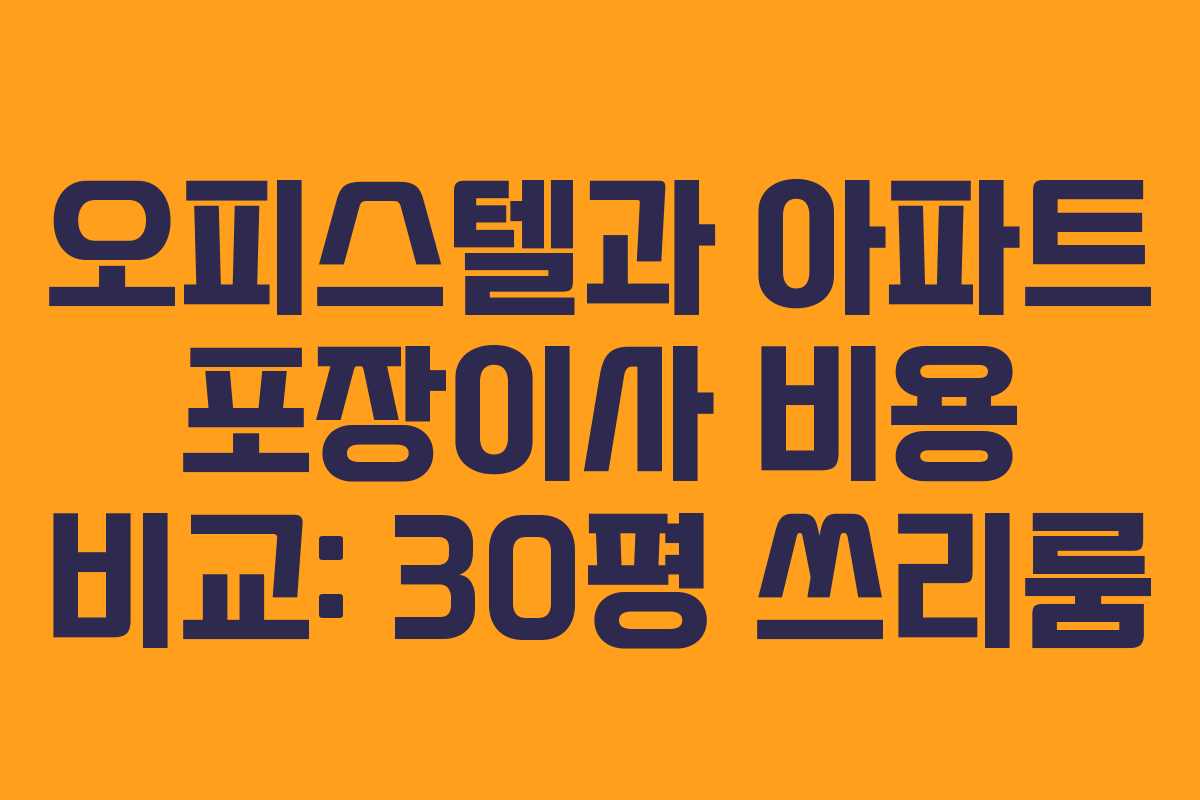 오피스텔과 아파트 포장이사 비용 비교: 30평 쓰리룸