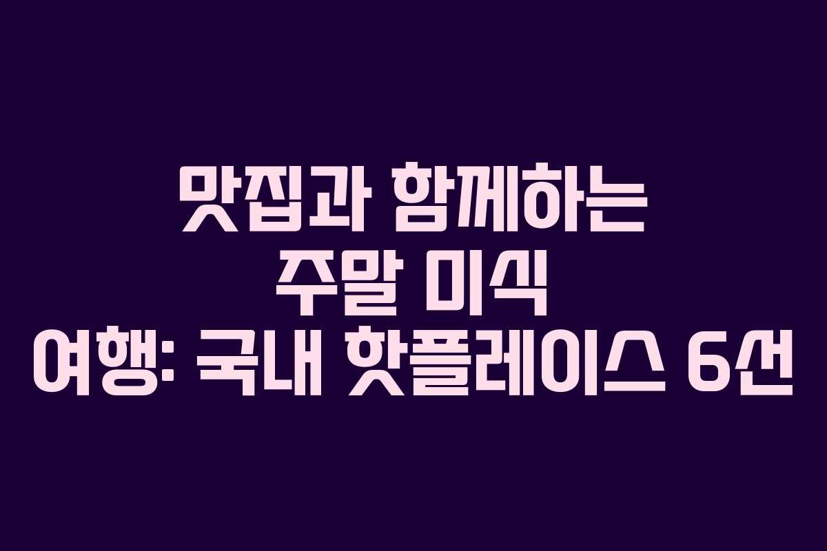 맛집과 함께하는 주말 미식 여행: 국내 핫플레이스 6선