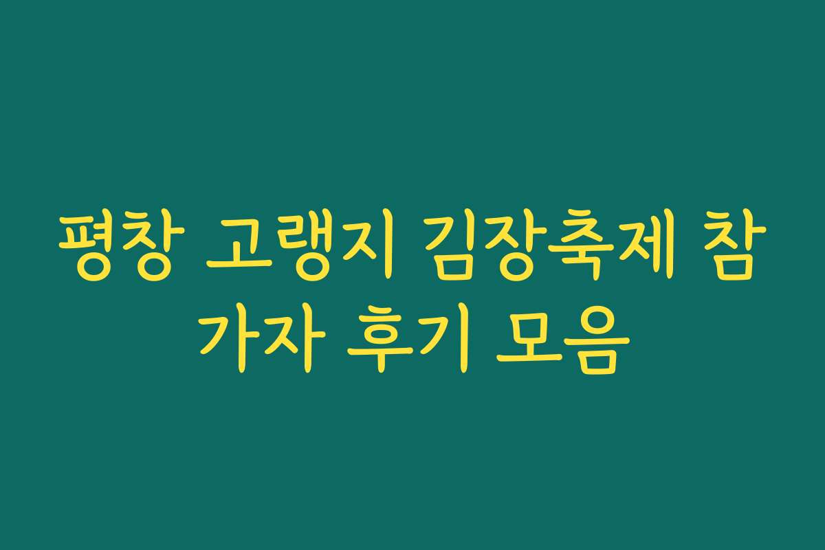 평창 고랭지 김장축제 참가자 후기 모음