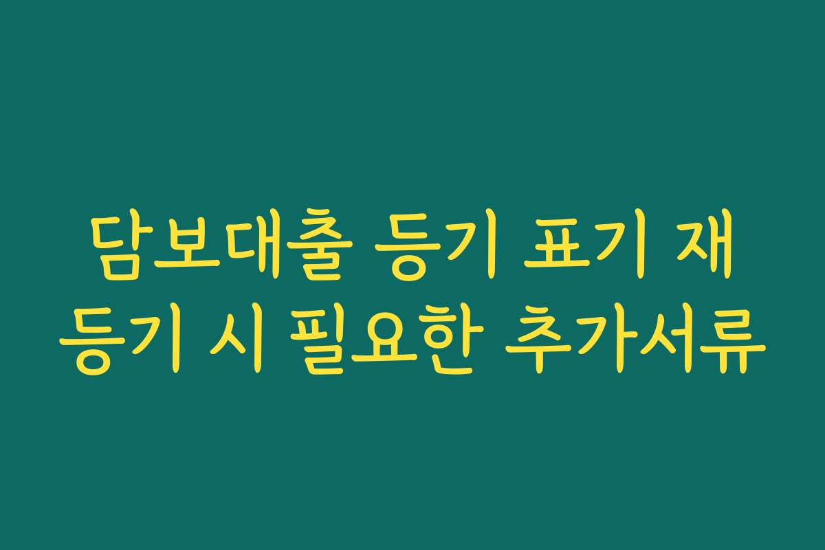 담보대출 등기 표기 재등기 시 필요한 추가서류