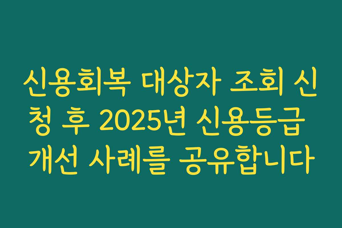 신용회복 대상자 조회 신청 후 2025년 신용등급 개선 사례를 공유합니다