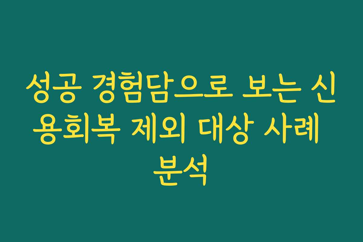 성공 경험담으로 보는 신용회복 제외 대상 사례 분석
