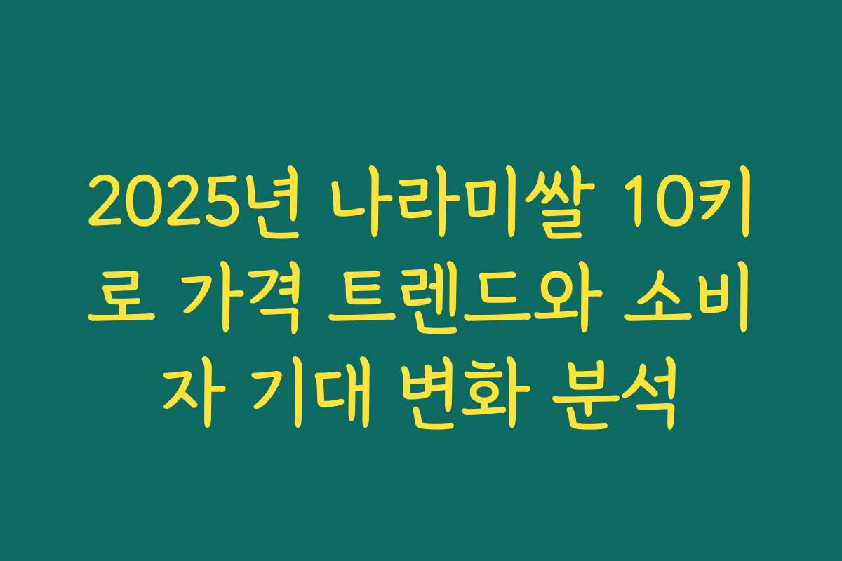2025년 나라미쌀 10키로 가격 트렌드와 소비자 기대 변화 분석
