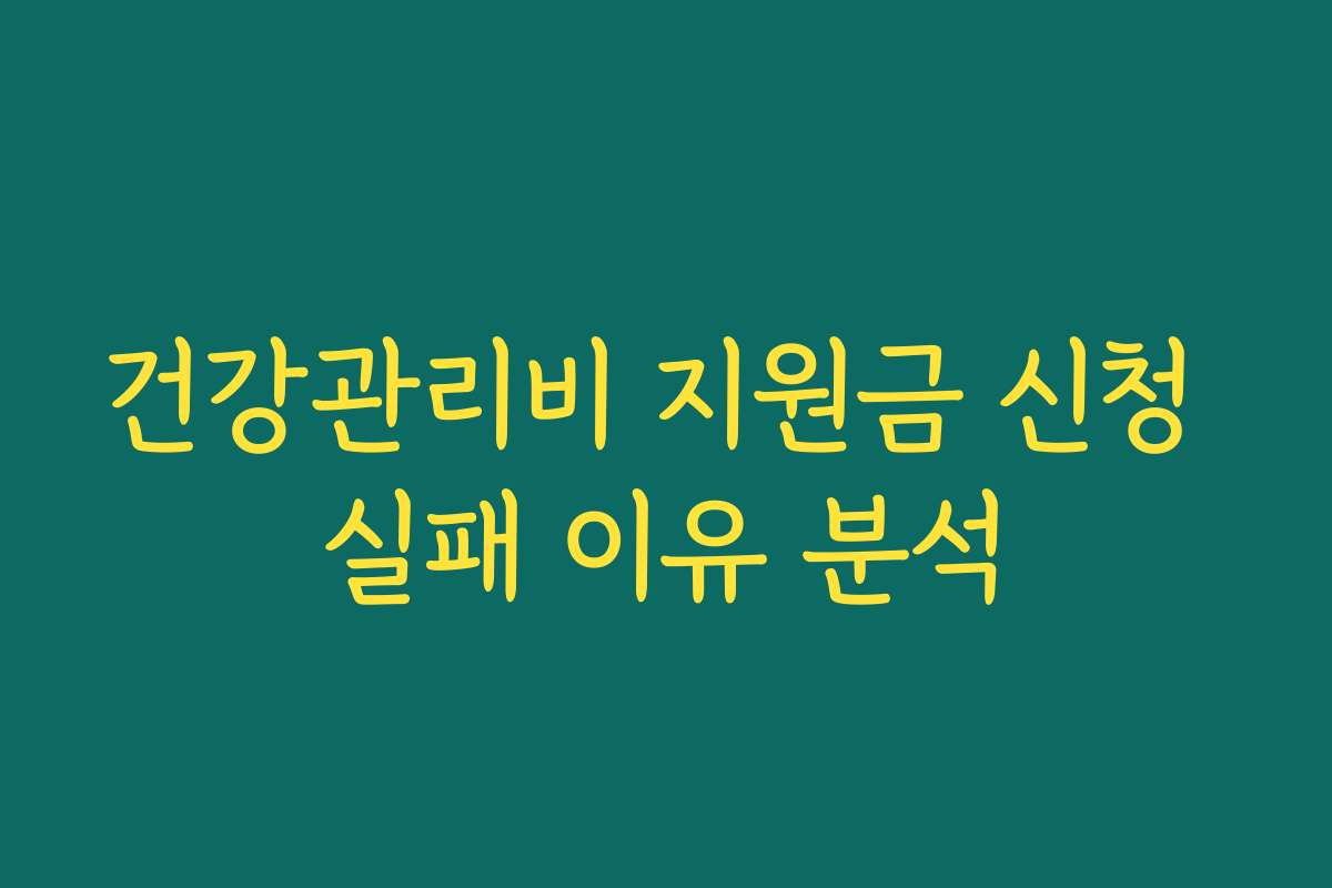 건강관리비 지원금 신청 실패 이유 분석